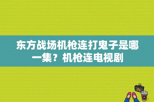 东方战场机枪连打鬼子是哪一集？机枪连电视剧