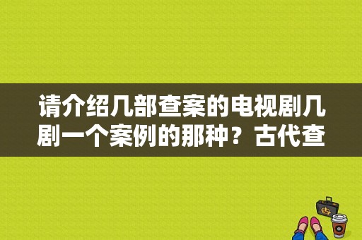 请介绍几部查案的电视剧几剧一个案例的那种？古代查案电视剧