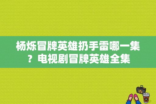 杨烁冒牌英雄扔手雷哪一集？电视剧冒牌英雄全集