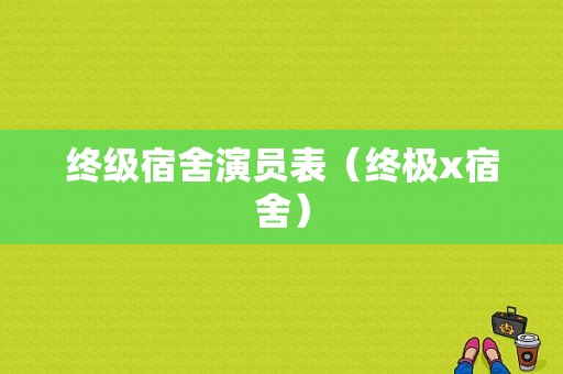 终级宿舍演员表（终极x宿舍）