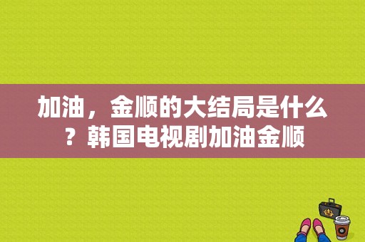 加油，金顺的大结局是什么？韩国电视剧加油金顺