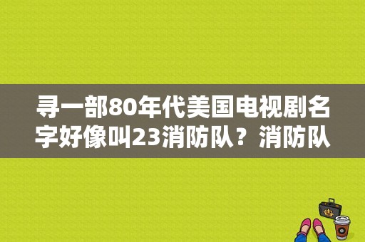 寻一部80年代美国电视剧名字好像叫23消防队？消防队的电视剧-图1