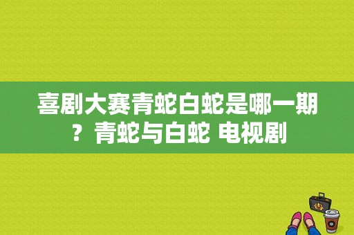 喜剧大赛青蛇白蛇是哪一期？青蛇与白蛇 电视剧