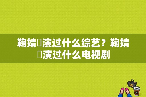 鞠婧祎演过什么综艺？鞠婧祎演过什么电视剧-图1