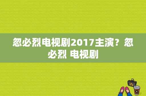 忽必烈电视剧2017主演？忽必烈 电视剧-图1