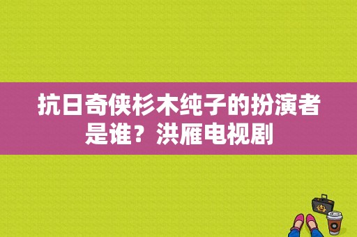 抗日奇侠杉木纯子的扮演者是谁？洪雁电视剧