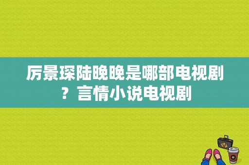 厉景琛陆晚晚是哪部电视剧？言情小说电视剧