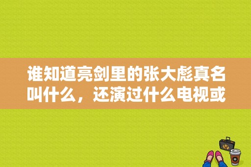 谁知道亮剑里的张大彪真名叫什么，还演过什么电视或电影？十里香大酒坊电视剧