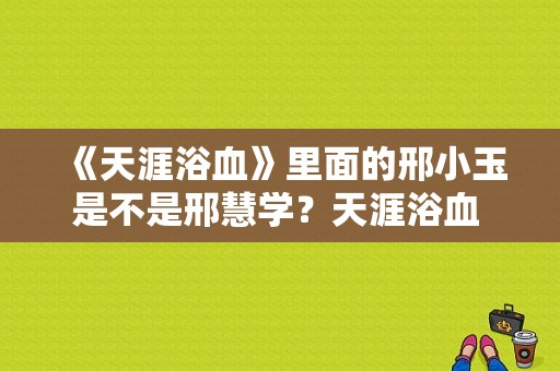 《天涯浴血》里面的邢小玉是不是邢慧学？天涯浴血 电视剧