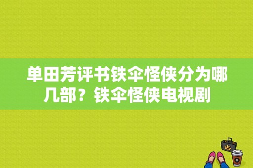 单田芳评书铁伞怪侠分为哪几部？铁伞怪侠电视剧