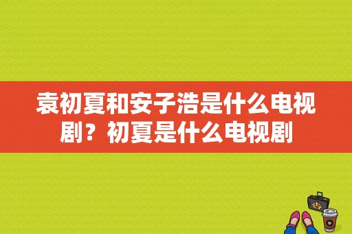 袁初夏和安子浩是什么电视剧？初夏是什么电视剧-图1