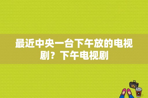 最近中央一台下午放的电视剧？下午电视剧