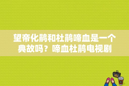 望帝化鹃和杜鹃啼血是一个典故吗？啼血杜鹃电视剧