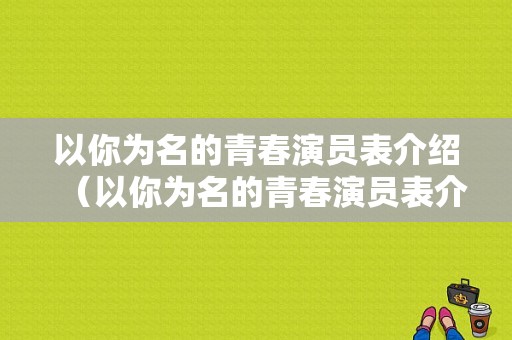 以你为名的青春演员表介绍（以你为名的青春演员表介绍大全）