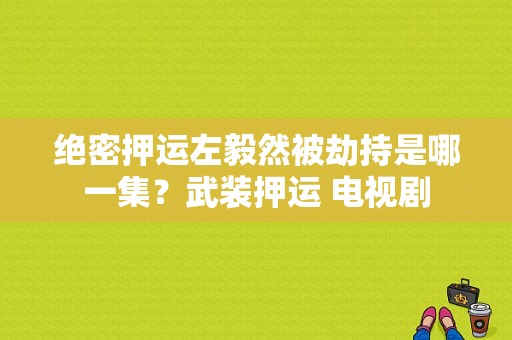 绝密押运左毅然被劫持是哪一集？武装押运 电视剧-图1