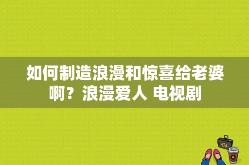 如何制造浪漫和惊喜给老婆啊？浪漫爱人 电视剧-图1