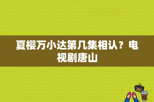 夏樱万小达第几集相认？电视剧唐山