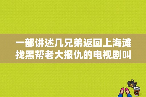 一部讲述几兄弟返回上海滩找黑帮老大报仇的电视剧叫什么名字？上海滩黑帮电视剧-图1