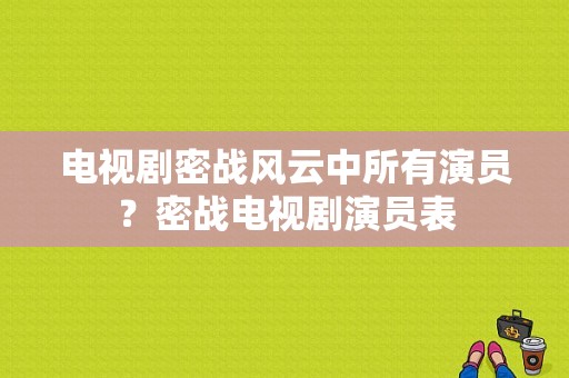 电视剧密战风云中所有演员？密战电视剧演员表