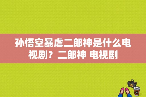 孙悟空暴虐二郎神是什么电视剧？二郎神 电视剧