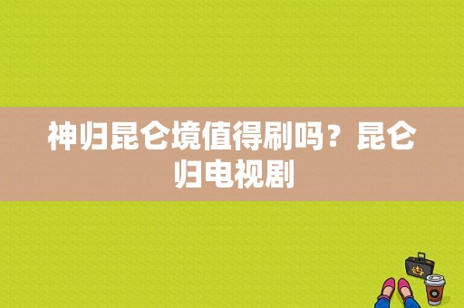 神归昆仑境值得刷吗？昆仑归电视剧