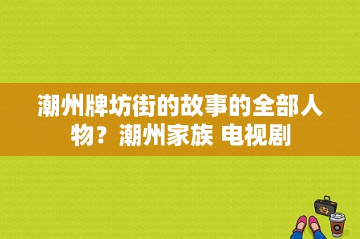 潮州牌坊街的故事的全部人物？潮州家族 电视剧-图1