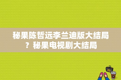 秘果陈哲远李兰迪版大结局？秘果电视剧大结局-图1