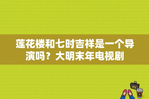 莲花楼和七时吉祥是一个导演吗？大明末年电视剧-图1