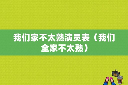 我们家不太熟演员表（我们全家不太熟）-图1