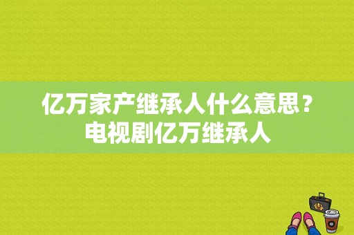 亿万家产继承人什么意思？电视剧亿万继承人