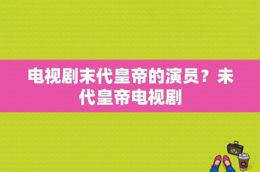 电视剧末代皇帝的演员？未代皇帝电视剧