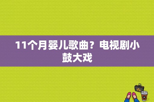 11个月婴儿歌曲？电视剧小鼓大戏