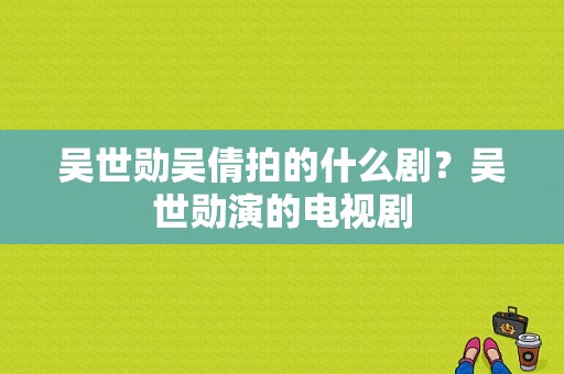 吴世勋吴倩拍的什么剧？吴世勋演的电视剧-图1