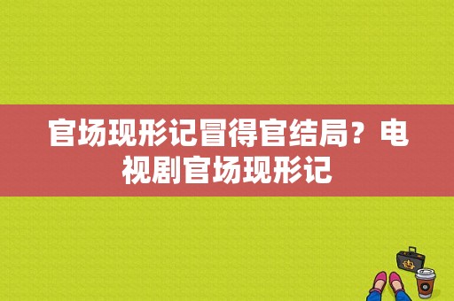 官场现形记冒得官结局？电视剧官场现形记-图1