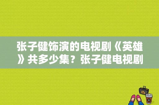 张子健饰演的电视剧《英雄》共多少集？张子健电视剧英雄