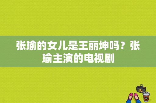 张瑜的女儿是王丽坤吗？张瑜主演的电视剧-图1