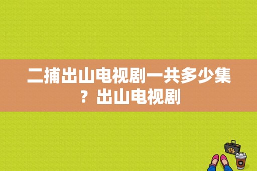 二捕出山电视剧一共多少集？出山电视剧-图1