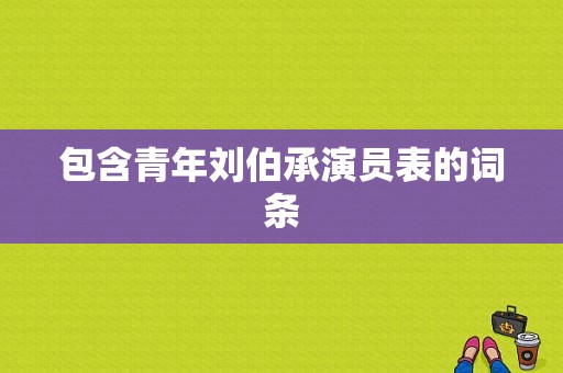 包含青年刘伯承演员表的词条-图1