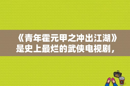 《青年霍元甲之冲出江湖》是史上最烂的武侠电视剧，对霍元甲就是种侮辱，导演是个白痴？青年霍元甲 电视剧