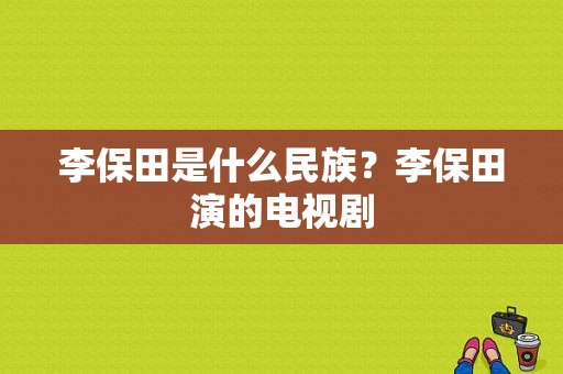 李保田是什么民族？李保田演的电视剧-图1