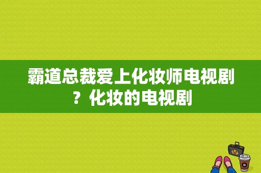 霸道总裁爱上化妆师电视剧？化妆的电视剧-图1