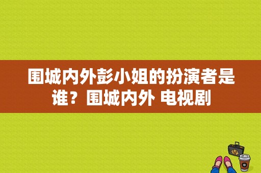 围城内外彭小姐的扮演者是谁？围城内外 电视剧-图1