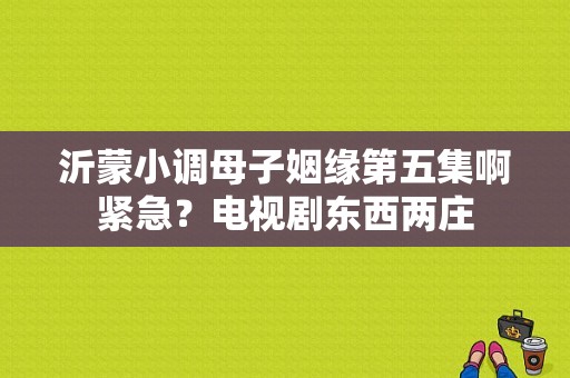 沂蒙小调母子姻缘第五集啊紧急？电视剧东西两庄-图1