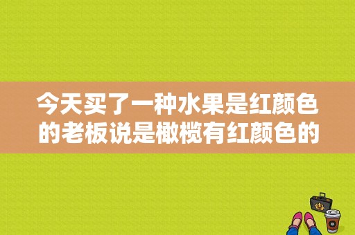 今天买了一种水果是红颜色的老板说是橄榄有红颜色的橄榄吗？红色青橄榄电视剧