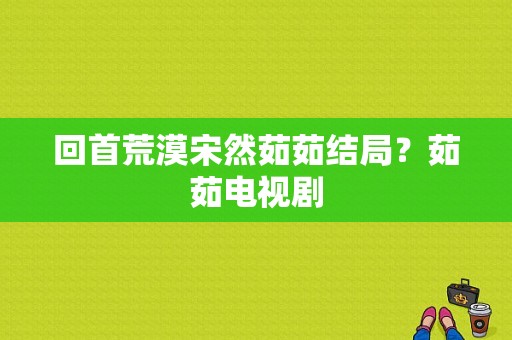 回首荒漠宋然茹茹结局？茹茹电视剧