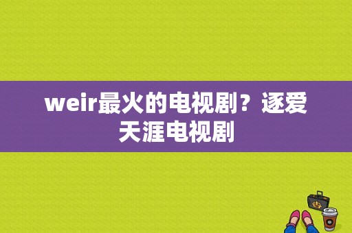 weir最火的电视剧？逐爱天涯电视剧