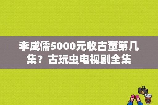 李成儒5000元收古董第几集？古玩虫电视剧全集