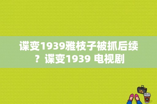 谍变1939雅枝子被抓后续？谍变1939 电视剧