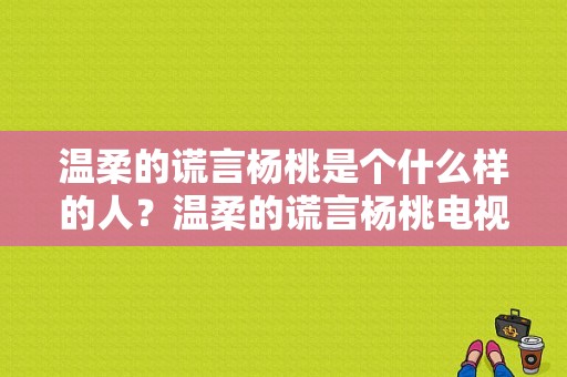 温柔的谎言杨桃是个什么样的人？温柔的谎言杨桃电视剧