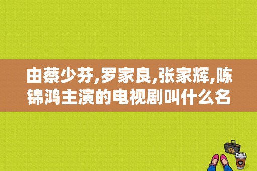 由蔡少芬,罗家良,张家辉,陈锦鸿主演的电视剧叫什么名？张家辉的电视剧